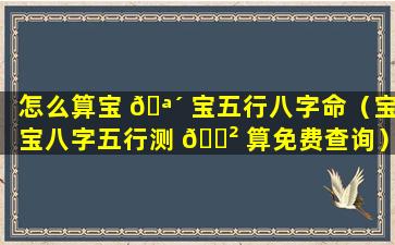 怎么算宝 🪴 宝五行八字命（宝宝八字五行测 🌲 算免费查询）